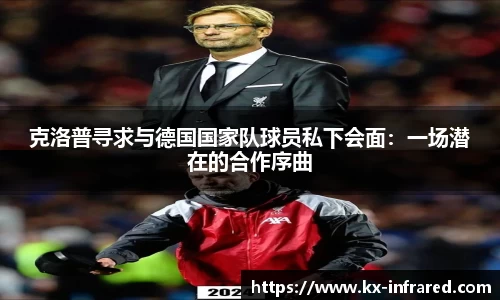 克洛普寻求与德国国家队球员私下会面：一场潜在的合作序曲