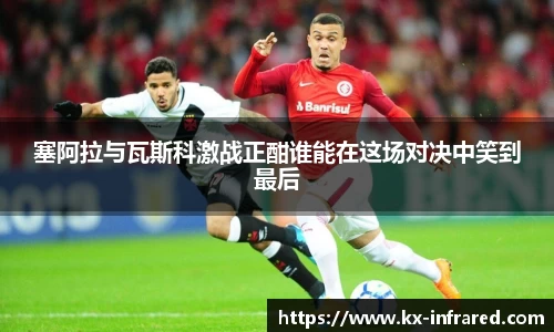 塞阿拉与瓦斯科激战正酣谁能在这场对决中笑到最后