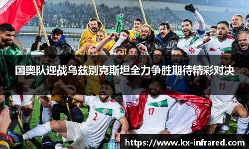 国奥队迎战乌兹别克斯坦全力争胜期待精彩对决