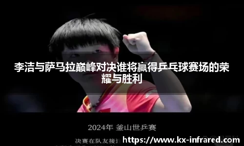 李洁与萨马拉巅峰对决谁将赢得乒乓球赛场的荣耀与胜利