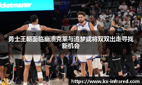 勇士王朝面临崩溃克莱与追梦或将双双出走寻找新机会